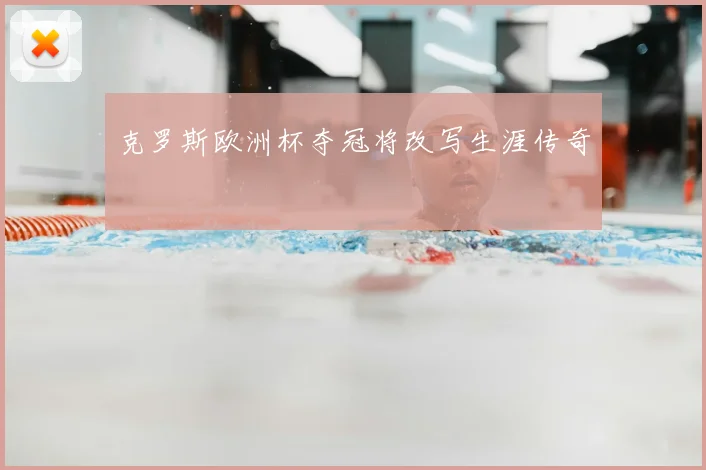 克罗斯欧洲杯夺冠将改写生涯传奇