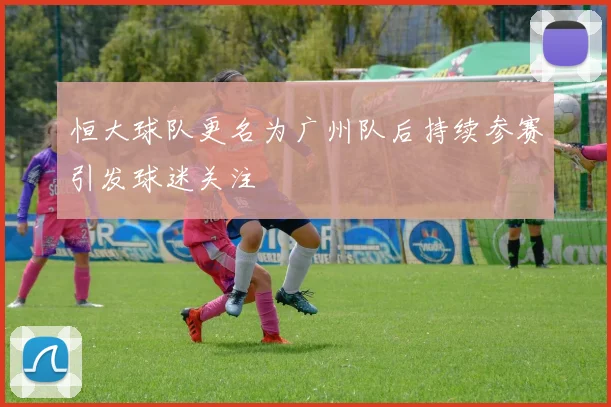 恒大球队更名为广州队后持续参赛引发球迷关注