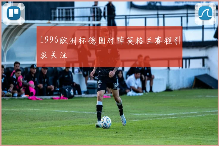 1996欧洲杯德国对阵英格兰赛程引发关注