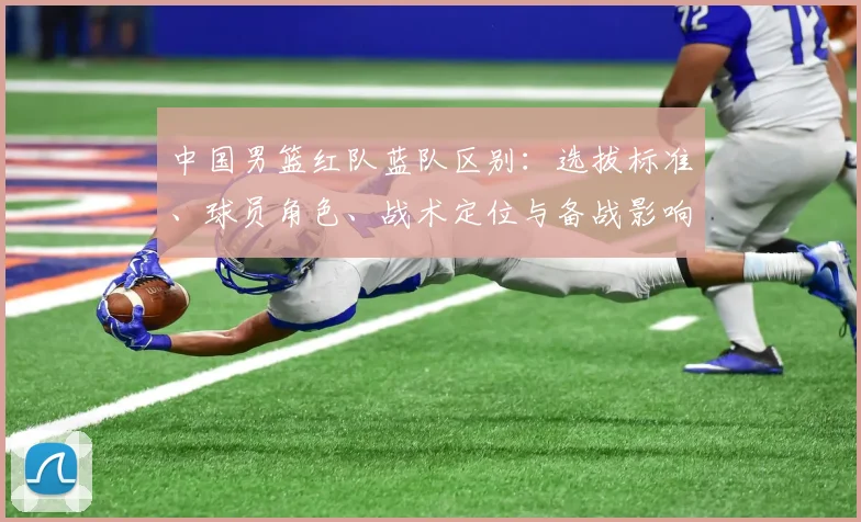 中国男篮红队蓝队区别：选拔标准、球员角色、战术定位与备战影响