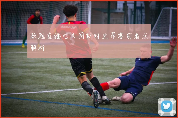 欧冠直播尤文图斯对里昂赛前看点解析