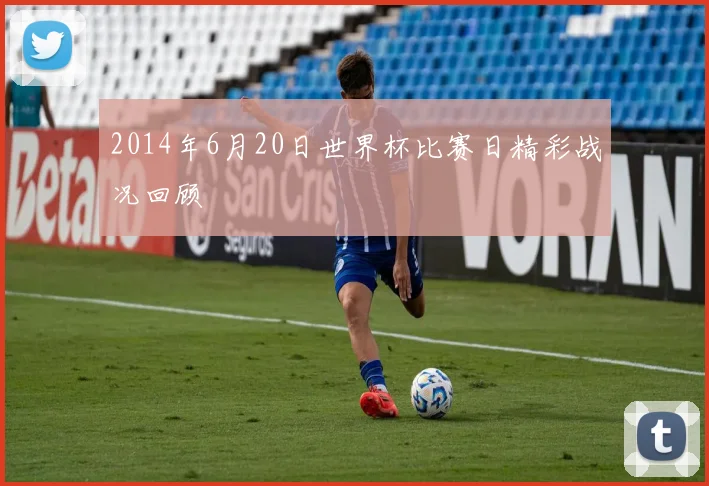2014年6月20日世界杯比赛日精彩战况回顾