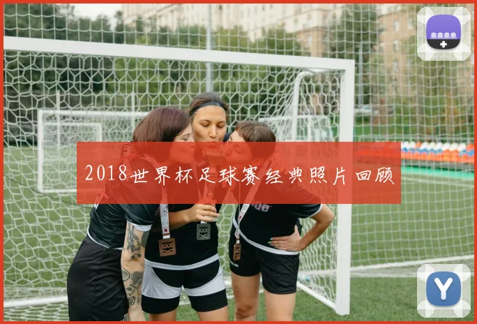 2018世界杯足球赛经典照片回顾