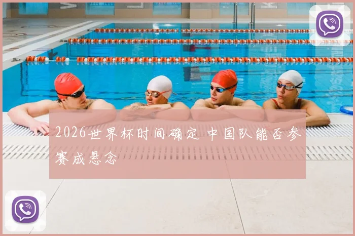 2026世界杯时间确定 中国队能否参赛成悬念