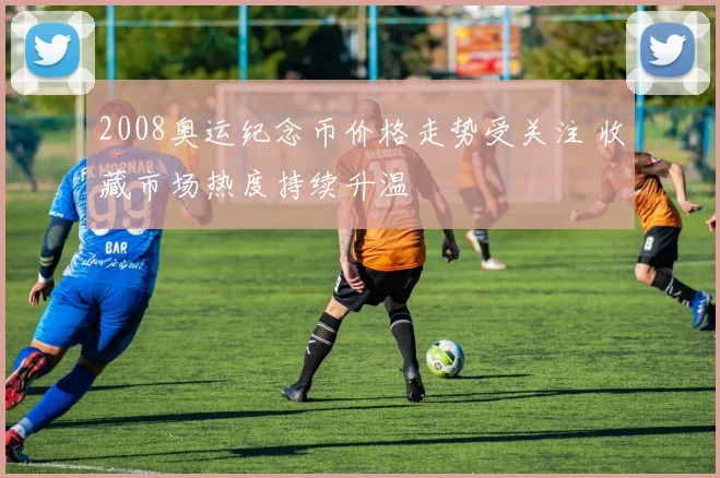 2008奥运纪念币价格走势受关注 收藏市场热度持续升温