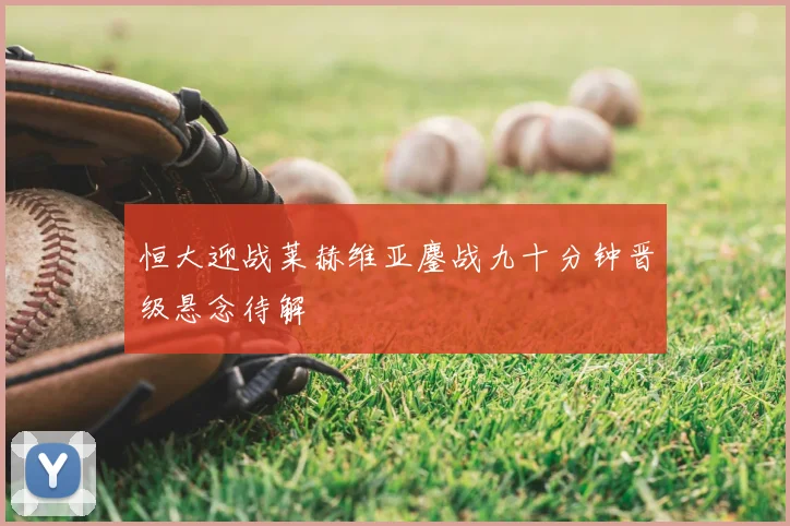 恒大迎战莱赫维亚鏖战九十分钟晋级悬念待解