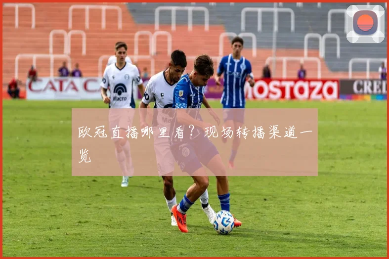 欧冠直播哪里看?现场转播渠道一览