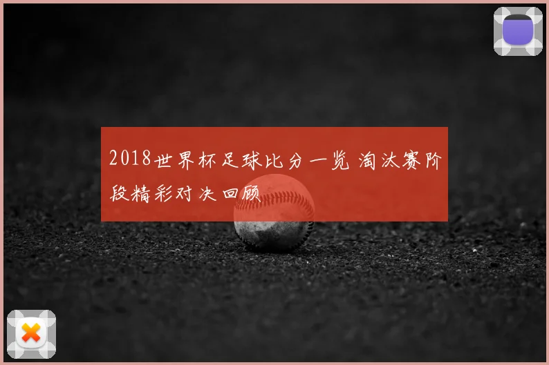 2018世界杯足球比分一览 淘汰赛阶段精彩对决回顾
