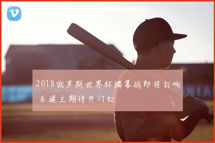 2018俄罗斯世界杯揭幕战即将打响 东道主期待开门红
